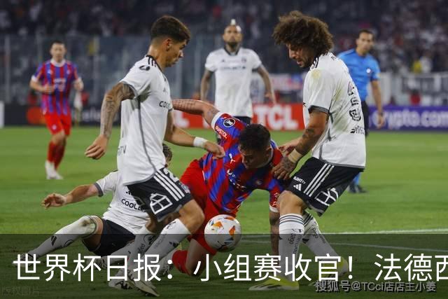 世界杯日报：小组赛收官！法德西荷葡半区绞杀+韩国伊朗出局