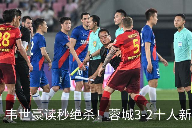 韦世豪读秒绝杀！蓉城3-2十人新鹏城 韦世豪双响周定洋破旧主